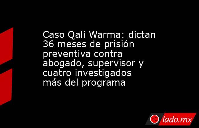Caso Qali Warma: dictan 36 meses de prisión preventiva contra abogado, supervisor y cuatro investigados más del programa. Noticias en tiempo real