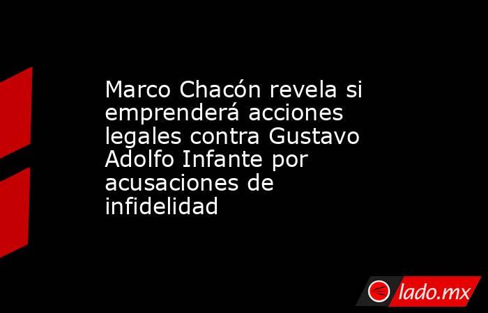 Marco Chacón revela si emprenderá acciones legales contra Gustavo Adolfo Infante por acusaciones de infidelidad. Noticias en tiempo real