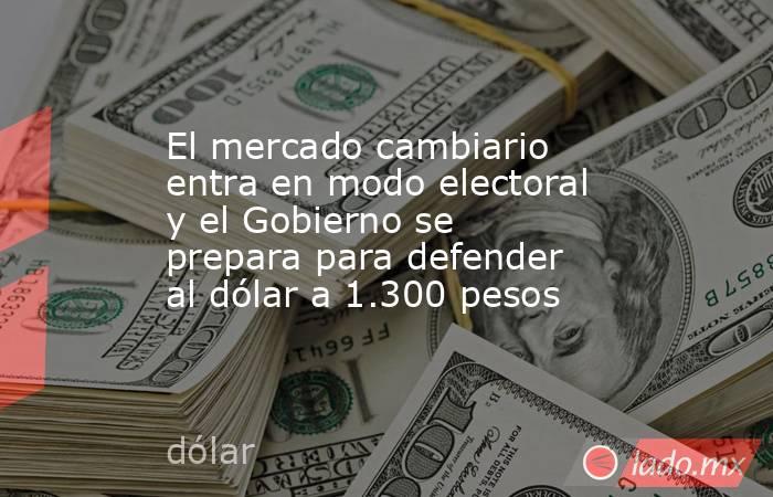 El mercado cambiario entra en modo electoral y el Gobierno se prepara para defender al dólar a 1.300 pesos . Noticias en tiempo real