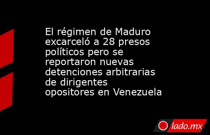 El régimen de Maduro excarceló a 28 presos políticos pero se reportaron nuevas detenciones arbitrarias de dirigentes opositores en Venezuela. Noticias en tiempo real