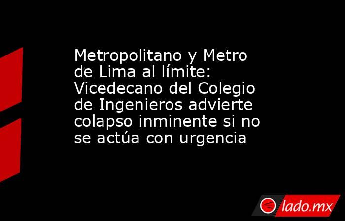Metropolitano y Metro de Lima al límite: Vicedecano del Colegio de Ingenieros advierte colapso inminente si no se actúa con urgencia. Noticias en tiempo real