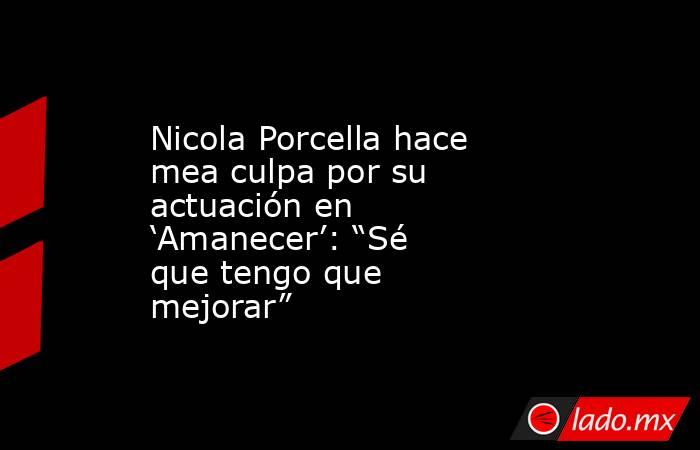 Nicola Porcella hace mea culpa por su actuación en ‘Amanecer’: “Sé que tengo que mejorar”. Noticias en tiempo real