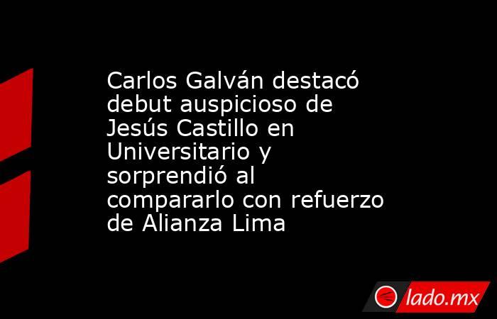 Carlos Galván destacó debut auspicioso de Jesús Castillo en Universitario y sorprendió al compararlo con refuerzo de Alianza Lima. Noticias en tiempo real