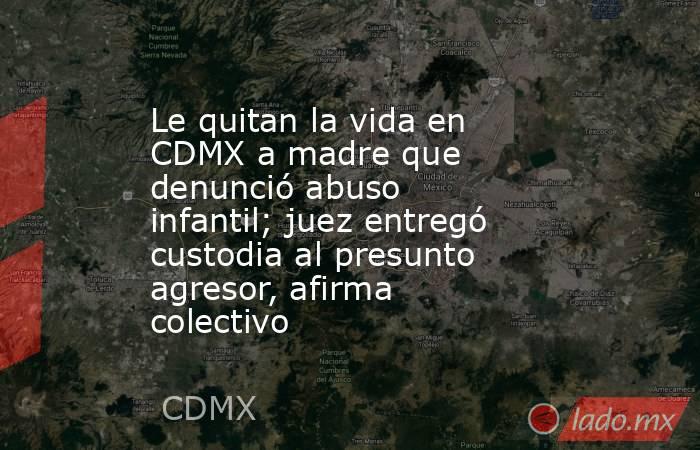Le quitan la vida en CDMX a madre que denunció abuso infantil; juez entregó custodia al presunto agresor, afirma colectivo. Noticias en tiempo real