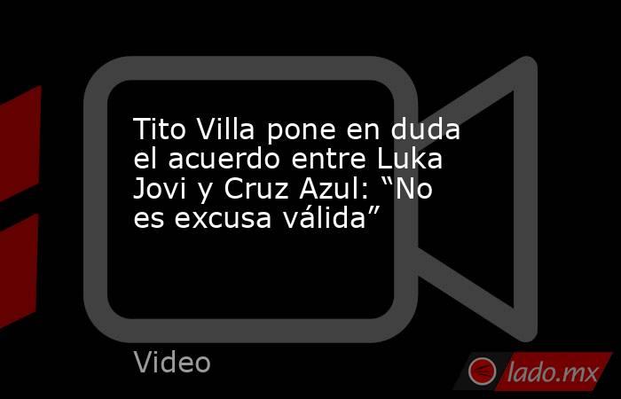 Tito Villa pone en duda el acuerdo entre Luka Jovi y Cruz Azul: “No es excusa válida”. Noticias en tiempo real