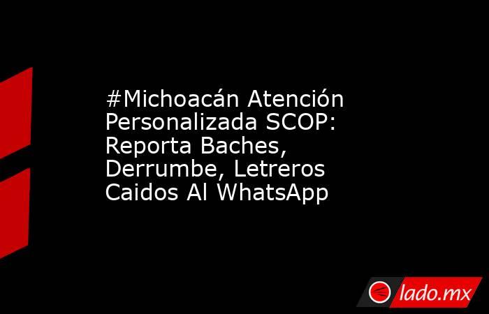 #Michoacán Atención Personalizada SCOP: Reporta Baches, Derrumbe, Letreros Caidos Al WhatsApp. Noticias en tiempo real