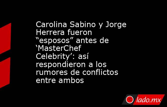 Carolina Sabino y Jorge Herrera fueron “esposos” antes de ‘MasterChef Celebrity’: así respondieron a los rumores de conflictos entre ambos. Noticias en tiempo real