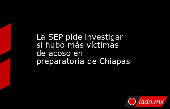 La SEP pide investigar si hubo más víctimas de acoso en preparatoria de Chiapas. Noticias en tiempo real