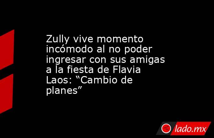 Zully vive momento incómodo al no poder ingresar con sus amigas a la fiesta de Flavia Laos: “Cambio de planes”. Noticias en tiempo real