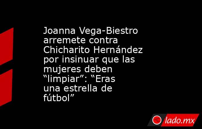 Joanna Vega-Biestro arremete contra Chicharito Hernández por insinuar que las mujeres deben “limpiar”: “Eras una estrella de fútbol”. Noticias en tiempo real