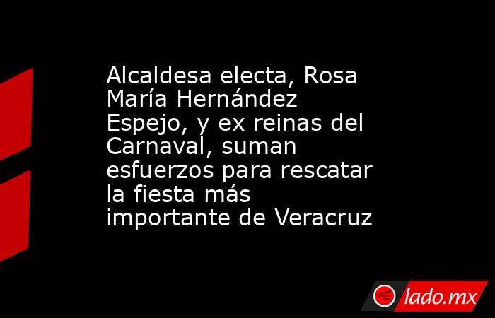 Alcaldesa electa, Rosa María Hernández Espejo, y ex reinas del Carnaval, suman esfuerzos para rescatar la fiesta más importante de Veracruz. Noticias en tiempo real
