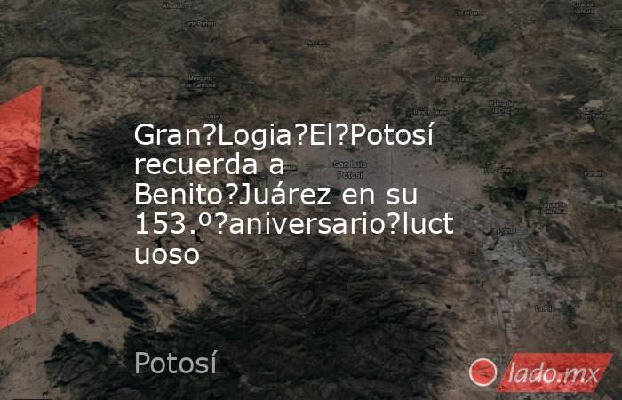 Gran?Logia?El?Potosí recuerda a Benito?Juárez en su 153.º?aniversario?luctuoso. Noticias en tiempo real