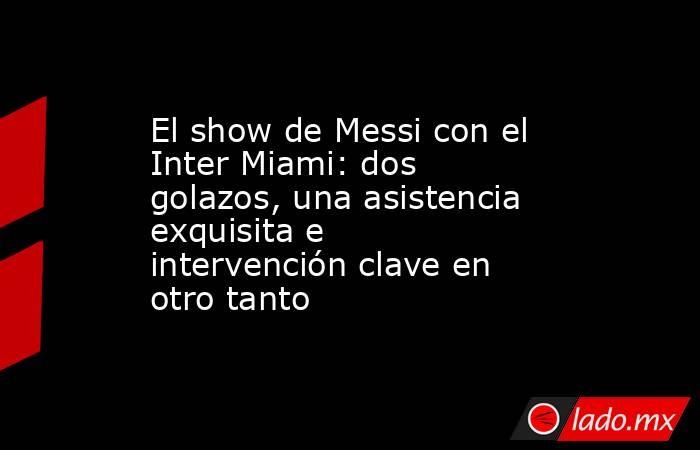 El show de Messi con el Inter Miami: dos golazos, una asistencia exquisita e intervención clave en otro tanto. Noticias en tiempo real