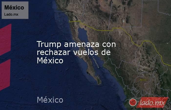 Trump amenaza con rechazar vuelos de México. Noticias en tiempo real