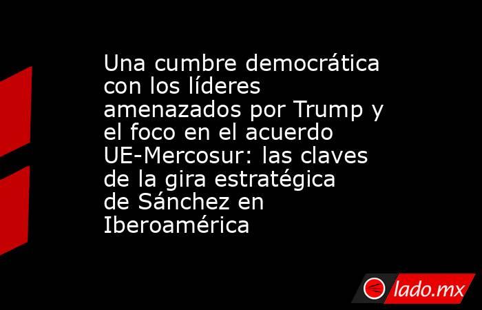 Una cumbre democrática con los líderes amenazados por Trump y el foco en el acuerdo UE-Mercosur: las claves de la gira estratégica de Sánchez en Iberoamérica. Noticias en tiempo real