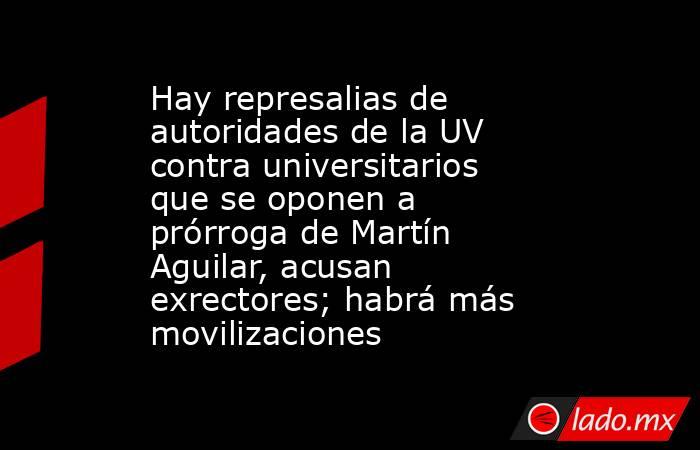 Hay represalias de autoridades de la UV contra universitarios que se oponen a prórroga de Martín Aguilar, acusan exrectores; habrá más movilizaciones. Noticias en tiempo real