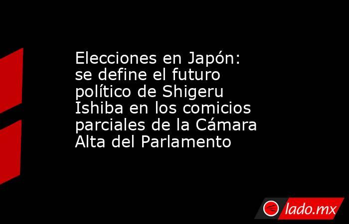 Elecciones en Japón: se define el futuro político de Shigeru Ishiba en los comicios parciales de la Cámara Alta del Parlamento. Noticias en tiempo real