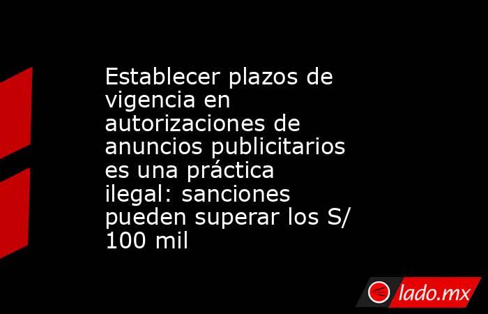 Establecer plazos de vigencia en autorizaciones de anuncios publicitarios es una práctica ilegal: sanciones pueden superar los S/ 100 mil. Noticias en tiempo real