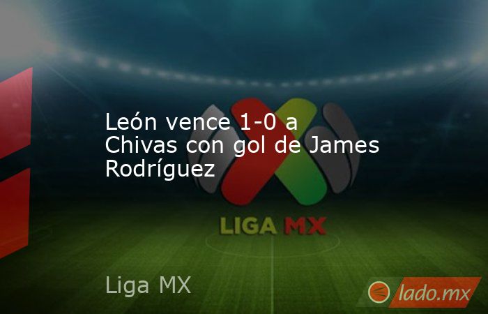 León vence 1-0 a Chivas con gol de James Rodríguez. Noticias en tiempo real