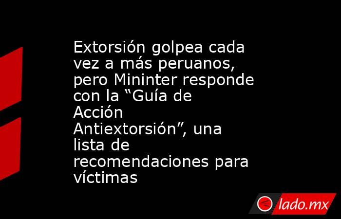 Extorsión golpea cada vez a más peruanos, pero Mininter responde con la “Guía de Acción Antiextorsión”, una lista de recomendaciones para víctimas. Noticias en tiempo real