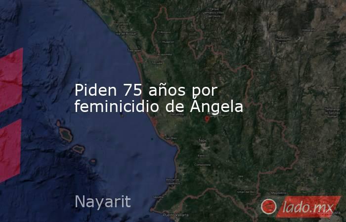 Piden 75 años por feminicidio de Ángela. Noticias en tiempo real