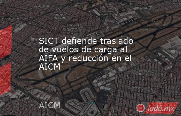 SICT defiende traslado de vuelos de carga al AIFA y reducción en el AICM. Noticias en tiempo real