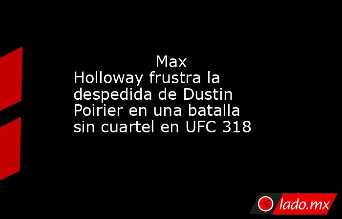               Max Holloway frustra la despedida de Dustin Poirier en una batalla sin cuartel en UFC 318           . Noticias en tiempo real