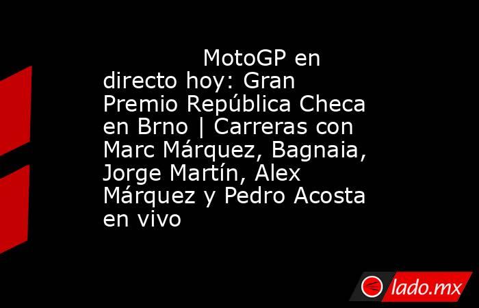              MotoGP en directo hoy: Gran Premio República Checa en Brno | Carreras con Marc Márquez, Bagnaia, Jorge Martín, Alex Márquez y Pedro Acosta en vivo         . Noticias en tiempo real
