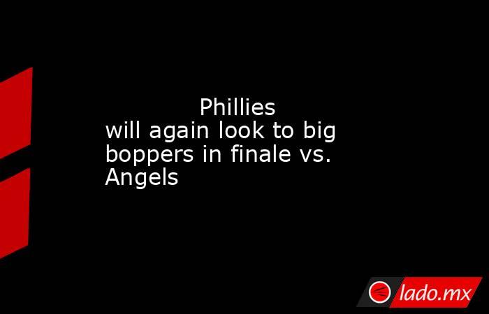             Phillies will again look to big boppers in finale vs. Angels        . Noticias en tiempo real