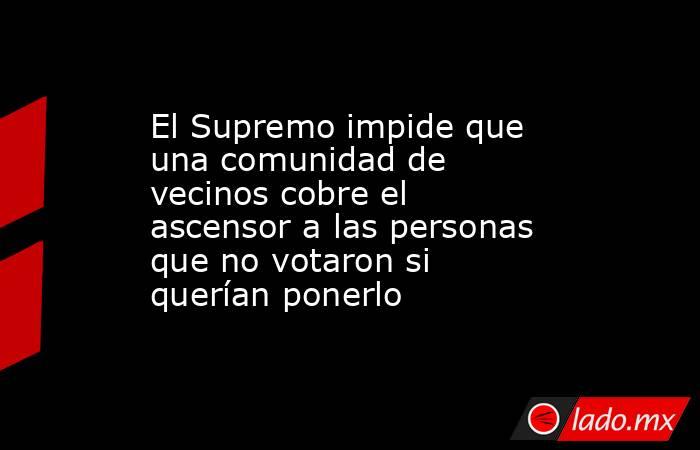 El Supremo impide que una comunidad de vecinos cobre el ascensor a las personas que no votaron si querían ponerlo  . Noticias en tiempo real