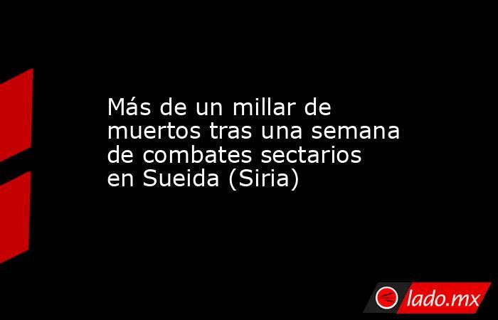 Más de un millar de muertos tras una semana de combates sectarios en Sueida (Siria). Noticias en tiempo real
