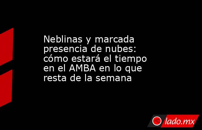 Neblinas y marcada presencia de nubes: cómo estará el tiempo en el AMBA en lo que resta de la semana . Noticias en tiempo real