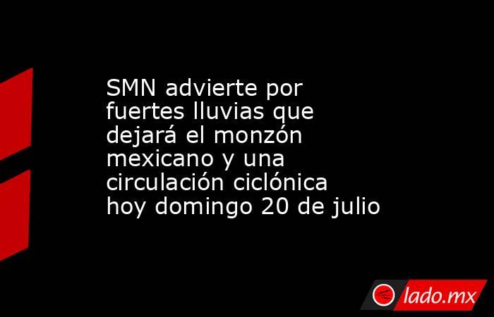 SMN advierte por fuertes lluvias que dejará el monzón mexicano y una circulación ciclónica hoy domingo 20 de julio. Noticias en tiempo real