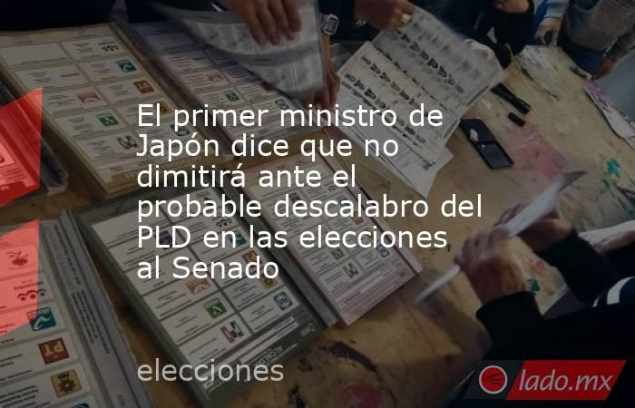 El primer ministro de Japón dice que no dimitirá ante el probable descalabro del PLD en las elecciones al Senado. Noticias en tiempo real
