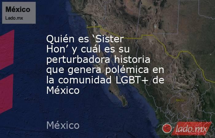 Quién es ‘Sister Hon’ y cuál es su perturbadora historia que genera polémica en la comunidad LGBT+ de México. Noticias en tiempo real