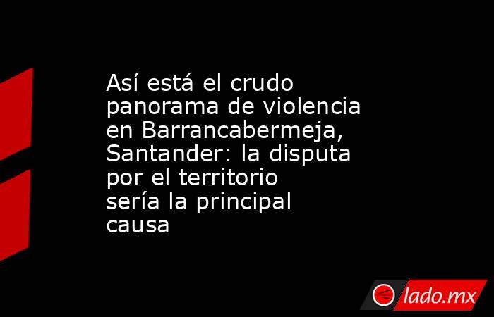 Así está el crudo panorama de violencia en Barrancabermeja, Santander: la disputa por el territorio sería la principal causa. Noticias en tiempo real