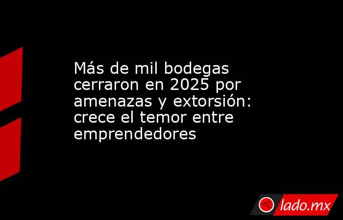 Más de mil bodegas cerraron en 2025 por amenazas y extorsión: crece el temor entre emprendedores. Noticias en tiempo real