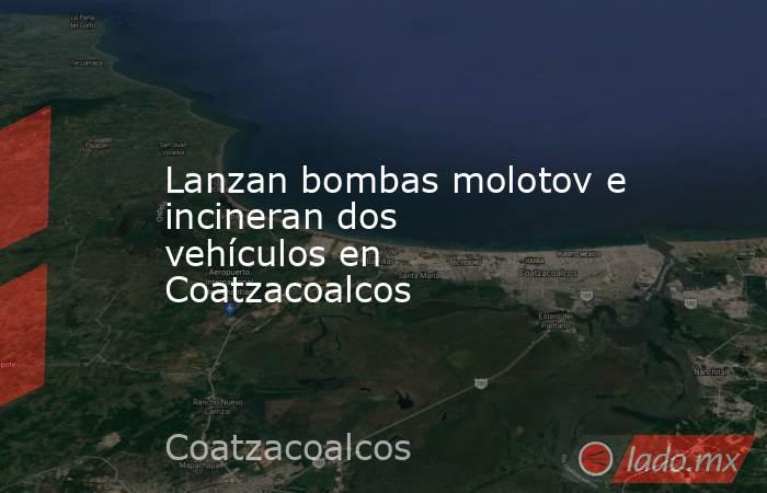Lanzan bombas molotov e incineran dos vehículos en Coatzacoalcos. Noticias en tiempo real