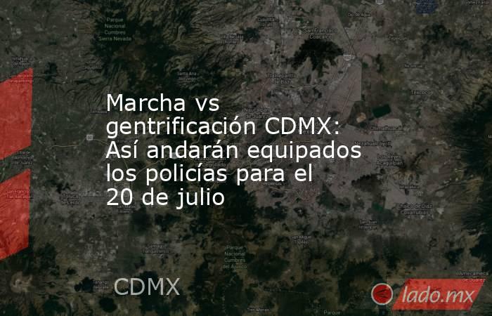 Marcha vs gentrificación CDMX: Así andarán equipados los policías para el 20 de julio. Noticias en tiempo real