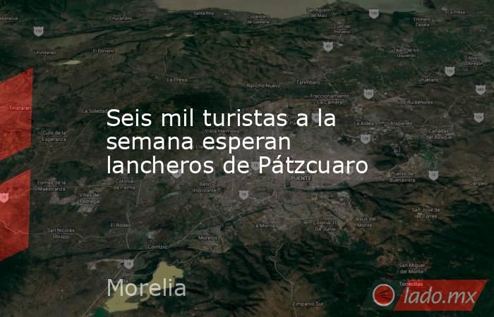 Seis mil turistas a la semana esperan lancheros de Pátzcuaro. Noticias en tiempo real
