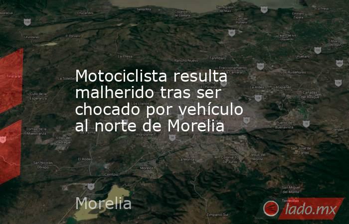 Motociclista resulta malherido tras ser chocado por vehículo al norte de Morelia. Noticias en tiempo real