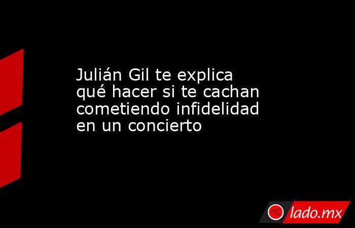 Julián Gil te explica qué hacer si te cachan cometiendo infidelidad en un concierto  . Noticias en tiempo real