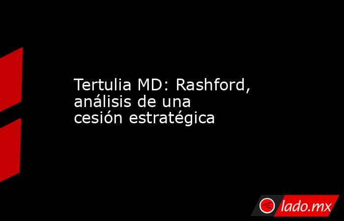                      Tertulia MD: Rashford, análisis de una cesión estratégica                 . Noticias en tiempo real