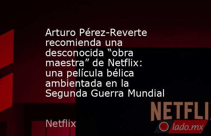Arturo Pérez-Reverte recomienda una desconocida “obra maestra” de Netflix: una película bélica ambientada en la Segunda Guerra Mundial. Noticias en tiempo real