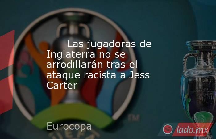                               Las jugadoras de Inglaterra no se arrodillarán tras el ataque racista a Jess Carter                          . Noticias en tiempo real