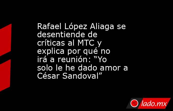 Rafael López Aliaga se desentiende de críticas al MTC y explica por qué no irá a reunión: “Yo solo le he dado amor a César Sandoval”. Noticias en tiempo real