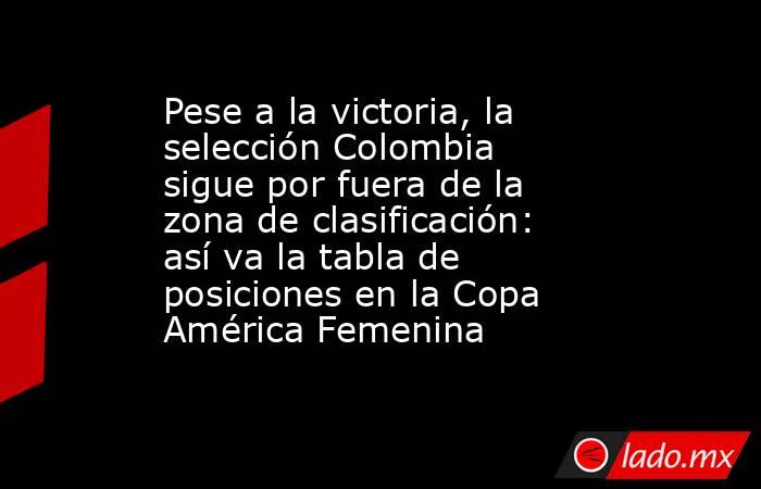 Pese a la victoria, la selección Colombia sigue por fuera de la zona de clasificación: así va la tabla de posiciones en la Copa América Femenina. Noticias en tiempo real