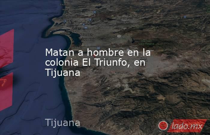 Matan a hombre en la colonia El Triunfo, en Tijuana. Noticias en tiempo real