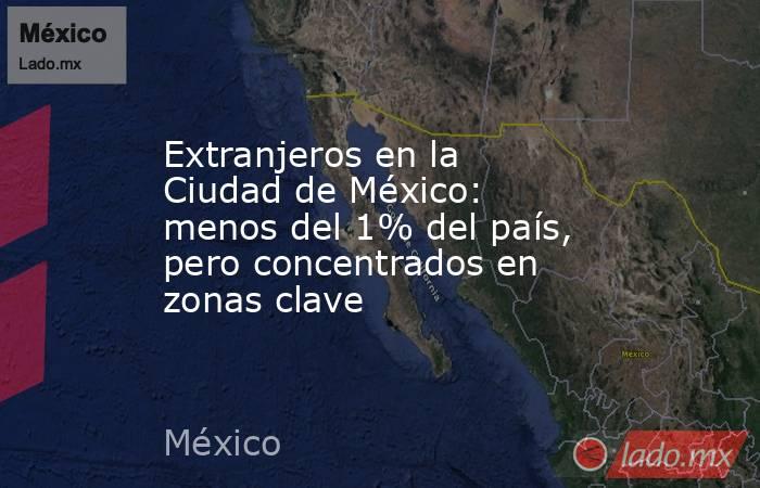 Extranjeros en la Ciudad de México: menos del 1% del país, pero concentrados en zonas clave . Noticias en tiempo real