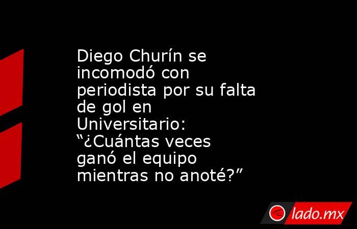 Diego Churín se incomodó con periodista por su falta de gol en Universitario: “¿Cuántas veces ganó el equipo mientras no anoté?”. Noticias en tiempo real